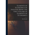 Elements of Economics of Industry Being the First Volume of Elements of Economics