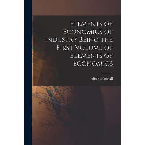 Elements of Economics of Industry Being the First Volume of Elements of Economics