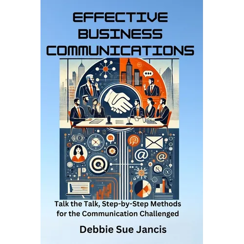 Effective Business Communications: Talk the Talk, Step-by-Step Methods for the Communication Challenged