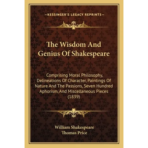 The Wisdom And Genius Of Shakespeare: Comprising Moral Philosophy, Delineations Of Character, Paintings Of Nature And The Passions, Seven Hundred Apho