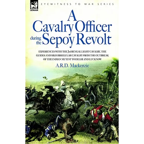 A Cavalry Officer During the Sepoy Revolt - Experiences with the 3rd Bengal Light Cavalry, the Guides and Sikh Irregular Cavalry from the Outbreak O