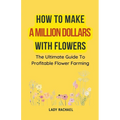 How To Make A Million Dollars With Flowers: The Ultimate Guide To Profitable Flower Farming