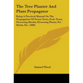 The Tree Planter And Plant Propagator: Being A Practical Manual On The Propagation Of Forest Trees, Fruit Trees, Flowering Shrubs, Flowering Plants, P