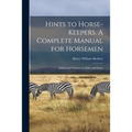 Hints to Horse-keepers. A Complete Manual for Horsemen; Embracing Chapters on Mules and Ponies