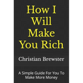 How I Will Make You Rich: A Simple Guide For You To Make More Money
