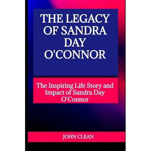 The Legacy of Sandra Day O'Connor: The Inspiring Life Story and Impact of Sandra Day O'Connor