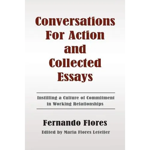 Conversations For Action and Collected Essays: Instilling a Culture of Commitment in Working Relationships