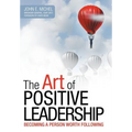 The Art of Positive Leadership: Becoming a Person Worth Following