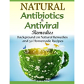 Natural Antibiotics & Antiviral Remedies: Background on Natural Remedies and 50 Homemade Recipes