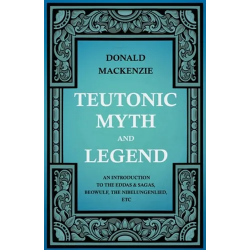 Teutonic Myth and Legend - An Introduction to the Eddas & Sagas, Beowulf, The Nibelungenlied, etc