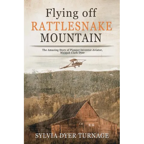 Flying Off Rattlesnake Mountain: The Amazing Story of Pioneer Inventor-Aviator, Micajah Clark Dyer