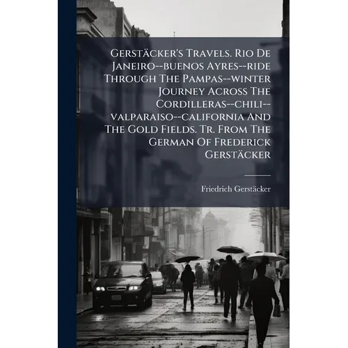 Gerstäcker's Travels. Rio De Janeiro--buenos Ayres--ride Through The Pampas--winter Journey Across The Cordilleras--chili--valparaiso--california And
