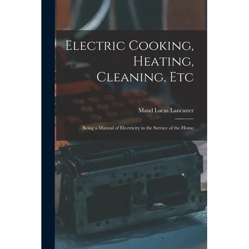 Electric Cooking, Heating, Cleaning, Etc: Being a Manual of Electricity in the Service of the Home