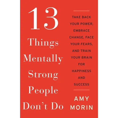 13 Things Mentally Strong People Don't Do: Take Back Your Power, Embrace Change, Face Your Fears, and Train Your Brain for Happiness and Success
