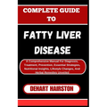 Complete Guide to Fatty Liver Disease: A Comprehensive Manual For Diagnosis, Treatment, Prevention, Essential Strategies, Nutritional Insights, Lifest