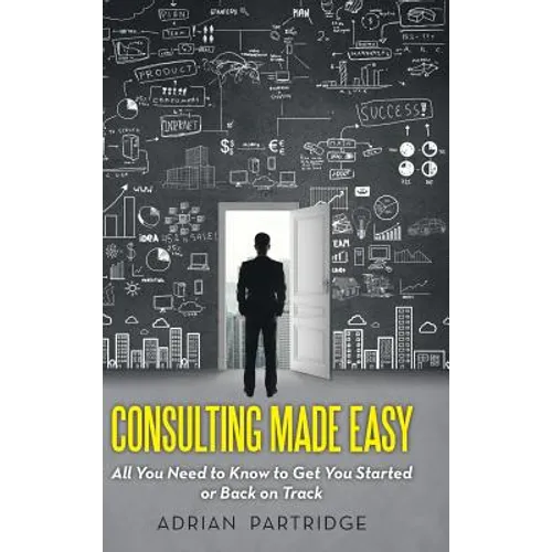 Consulting Made Easy: All You Need to Know to Get You Started or Back on Track