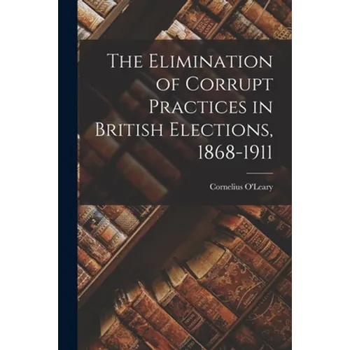 The Elimination of Corrupt Practices in British Elections, 1868-1911