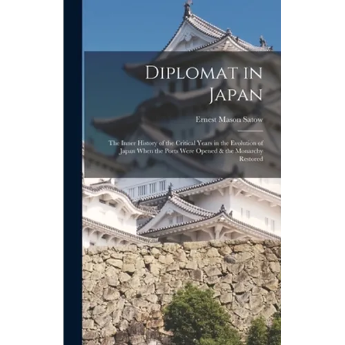 Diplomat in Japan: The Inner History of the Critical Years in the Evolution of Japan When the Ports Were Opened & the Monarchy Restored