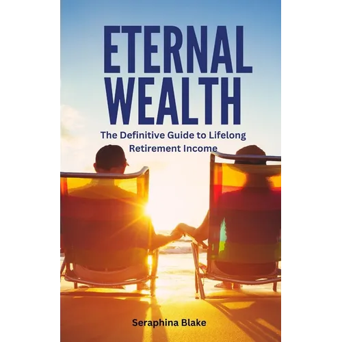 Eternal Wealth: The Definitive Guide to Lifelong Retirement Income
