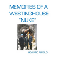 Memories Of A Westinghouse "Nuke": My Life And Times In The Nuclear Business