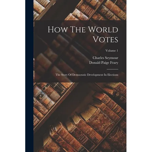 How The World Votes: The Story Of Democratic Development In Elections; Volume 1