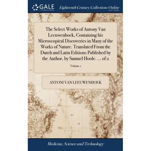 The Select Works of Antony Van Leeuwenhoek, Containing his Microscopical Discoveries in Many of the Works of Nature. Translated From the Dutch and Lat