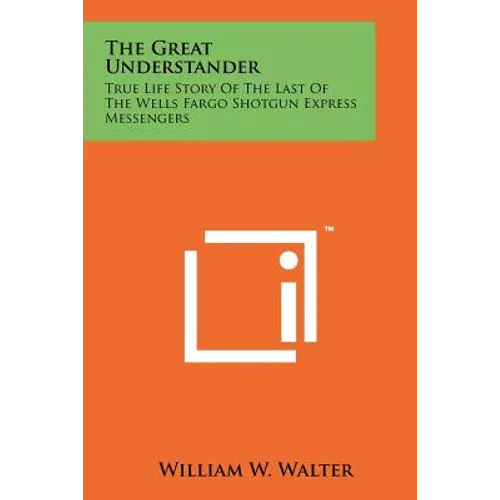 The Great Understander: True Life Story Of The Last Of The Wells Fargo Shotgun Express Messengers