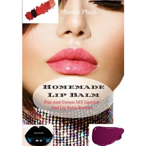 Homemade Lip Balm: Fun And Unique DIY Lipstick And Lip Balm Recipes