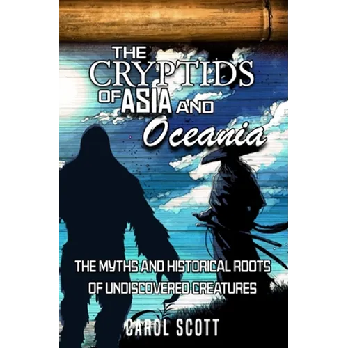 The Cryptids of Asia and Oceania: The Myths and Historical Roots of Undiscovered Creatures