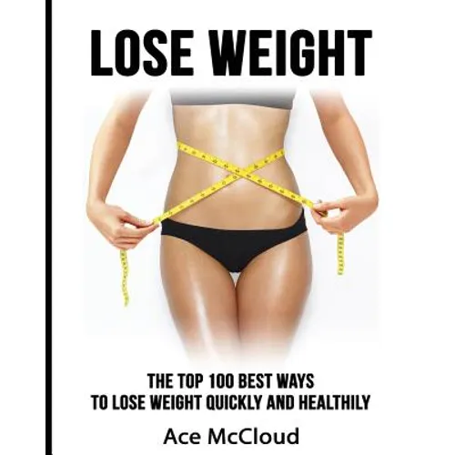 Lose Weight: The Top 100 Best Ways To Lose Weight Quickly and Healthily