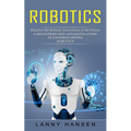 Robotics: Discover the Robotic Innovations of the Future (A Beginners and Advanced Guide in Understanding Robotics)