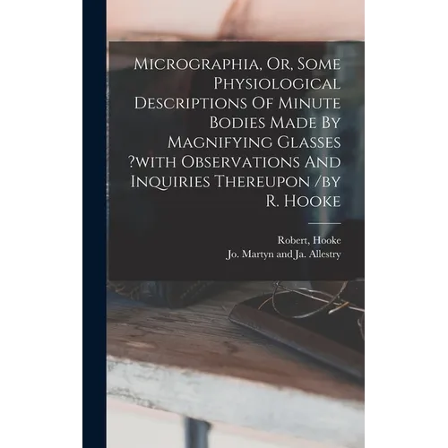 Micrographia, Or, Some Physiological Descriptions Of Minute Bodies Made By Magnifying Glasses ?with Observations And Inquiries Thereupon /by R. Hooke