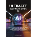 Ultimate Beginner's Guide to AI: Practical Steps to Future-Proof Your Career, Boost Productivity & Thrive in a Rapidly Changing World of Innovation (E