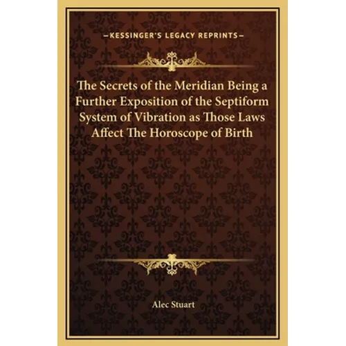 The Secrets of the Meridian Being a Further Exposition of the Septiform System of Vibration as Those Laws Affect The Horoscope of Birth