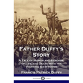 Father Duffy's Story: A Tale of Humor and Heroism, of Life and Death with the Fighting Sixty-Ninth