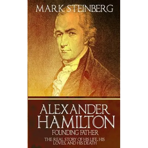 Alexander Hamilton: Founding Father-: The Real Story of his life, his loves, and his death