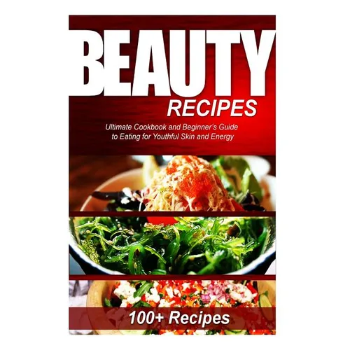 Beauty Recipes: Ultimate Cookbook and Beginner's Guide to Eating for Youthful Skin and Energy