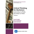 Critical Thinking for Marketers, Volume I: Learn How to Think, Not What to Think