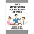 Take Opportunities For Excelling At Work: Unlocking The Keys For Successful Career: Proven Strategies For Achieving Superior Work Performance