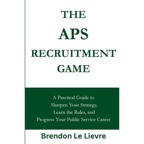 The APS Recruitment Game: A Practical Guide to Sharpen Your Strategy, Learn the Rules, and Progress Your Public Service Career