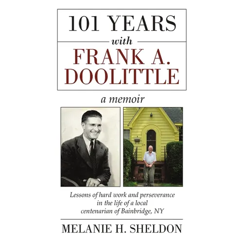 101 Years With Frank A. Doolittle: Lessons of Hard Work and Perseverance In the Life of a Local Centenarian of Bainbridge, NY. A Memoir