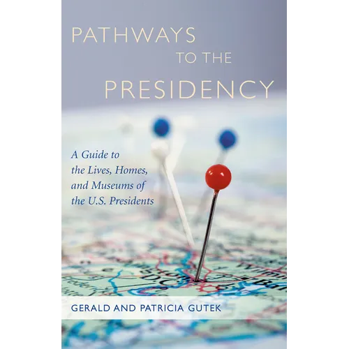 Pathways to the Presidency: A Guide to the Lives, Homes, and Museums of the U.S. Presidents