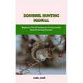 Squirrel Hunting Manual: Beginners Tips & Techniques For Successful Squirrel Hunting Pursuits