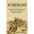 Sumerians: Legacy of the Ancient Mesopotamian Empire (A Comprehensive Guide to Sumerian Mythology Including Myths)