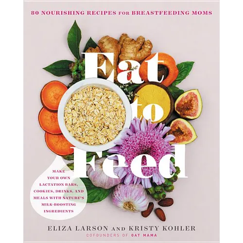 Eat to Feed: 80 Nourishing Recipes for Breastfeeding Moms