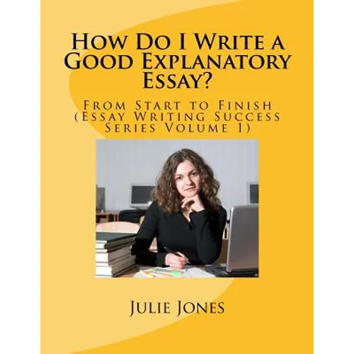 How Do I Write a Good Explanatory Essay?: From Start to Finish (Essay Writing Success Series Volume 1)