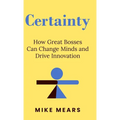 Certainty: How Great Bosses Can Change Minds and Drive Innovation