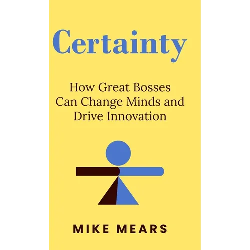 Certainty: How Great Bosses Can Change Minds and Drive Innovation