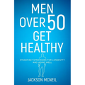 Men Over 50 Get Healthy: Steadfast Strategies for Longevity and Aging Well