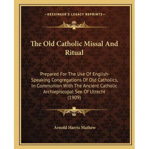 The Old Catholic Missal And Ritual: Prepared For The Use Of English-Speaking Congregations Of Old Catholics, In Communion With The Ancient Catholic Ar